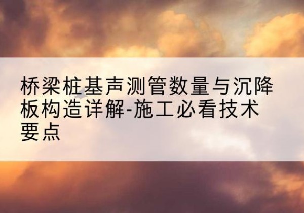 肥乡桩基需要预埋几根声测管？-桥梁桩基声测管数量与沉降板构造详解-施工必看技术要点